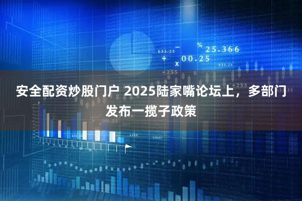 安全配资炒股门户 2025陆家嘴论坛上，多部门发布一揽子政策