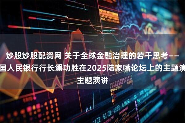 炒股炒股配资网 关于全球金融治理的若干思考——中国人民银行行长潘功胜在2025陆家嘴论坛上的主题演讲