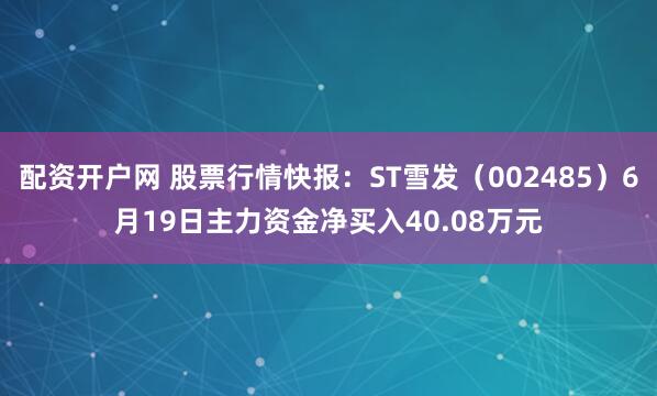 配资开户网 股票行情快报：ST雪发（002485）6月19日主力资金净买入40.08万元