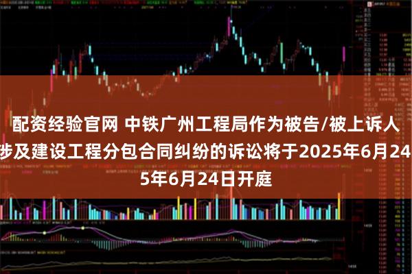 配资经验官网 中铁广州工程局作为被告/被上诉人的1起涉及建设工程分包合同纠纷的诉讼将于2025年6月24日开庭