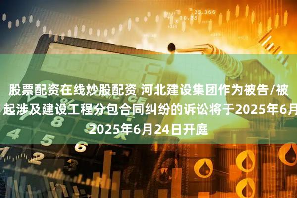 股票配资在线炒股配资 河北建设集团作为被告/被上诉人的1起涉及建设工程分包合同纠纷的诉讼将于2025年6月24日开庭