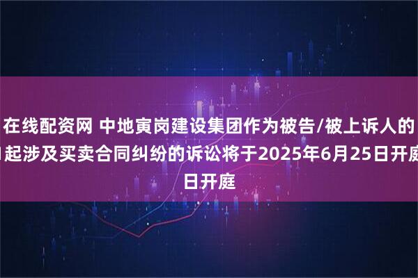 在线配资网 中地寅岗建设集团作为被告/被上诉人的1起涉及买卖合同纠纷的诉讼将于2025年6月25日开庭