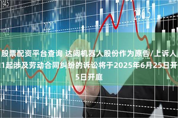 股票配资平台查询 达闼机器人股份作为原告/上诉人的1起涉及劳动合同纠纷的诉讼将于2025年6月25日开庭