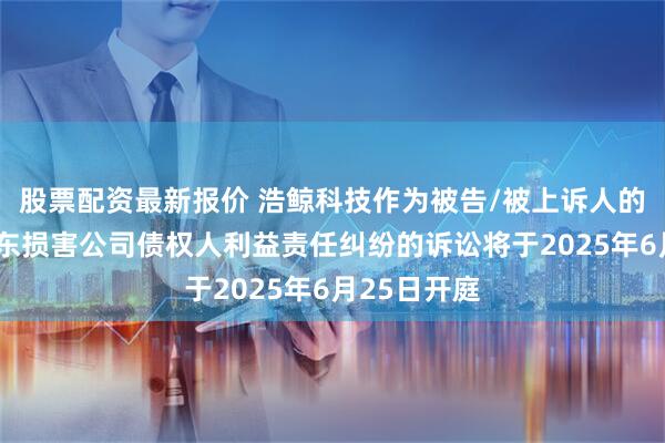 股票配资最新报价 浩鲸科技作为被告/被上诉人的1起涉及股东损害公司债权人利益责任纠纷的诉讼将于2025年6月25日开庭