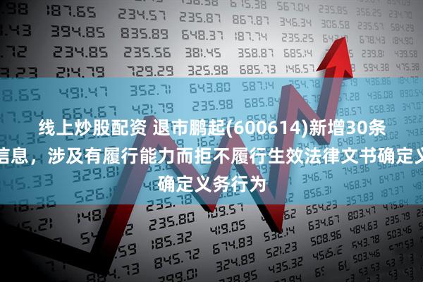 线上炒股配资 退市鹏起(600614)新增30条失信人信息，涉及有履行能力而拒不履行生效法律文书确定义务行为