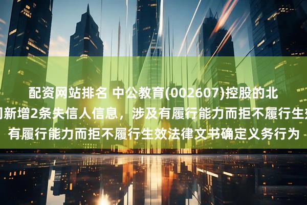 配资网站排名 中公教育(002607)控股的北京中公教育科技有限公司新增2条失信人信息，涉及有履行能力而拒不履行生效法律文书确定义务行为