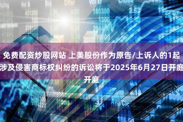 免费配资炒股网站 上美股份作为原告/上诉人的1起涉及侵害商标权纠纷的诉讼将于2025年6月27日开庭