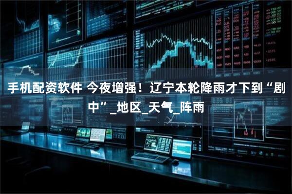 手机配资软件 今夜增强！辽宁本轮降雨才下到“剧中”_地区_天气_阵雨