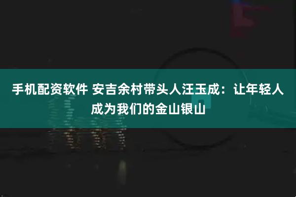 手机配资软件 安吉余村带头人汪玉成：让年轻人成为我们的金山银山
