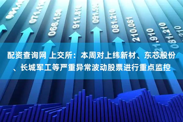 配资查询网 上交所：本周对上纬新材、东芯股份、长城军工等严重异常波动股票进行重点监控