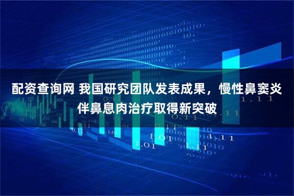 配资查询网 我国研究团队发表成果，慢性鼻窦炎伴鼻息肉治疗取得新突破