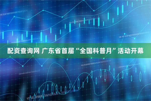 配资查询网 广东省首届“全国科普月”活动开幕