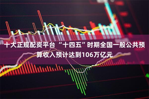 十大正规配资平台 “十四五”时期全国一般公共预算收入预计达到106万亿元