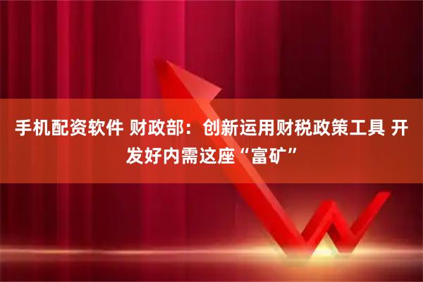 手机配资软件 财政部：创新运用财税政策工具 开发好内需这座“富矿”