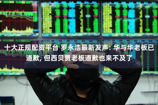 十大正规配资平台 罗永浩最新发声: 华与华老板已道歉, 但西贝贾老板道歉也来不及了