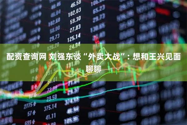 配资查询网 刘强东谈“外卖大战”: 想和王兴见面聊聊