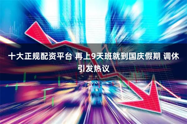 十大正规配资平台 再上9天班就到国庆假期 调休引发热议