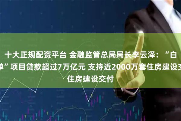 十大正规配资平台 金融监管总局局长李云泽：“白名单”项目贷款超过7万亿元 支持近2000万套住房建设交付