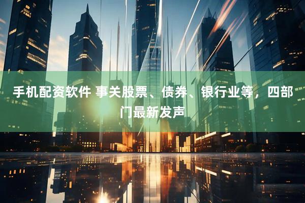 手机配资软件 事关股票、债券、银行业等，四部门最新发声