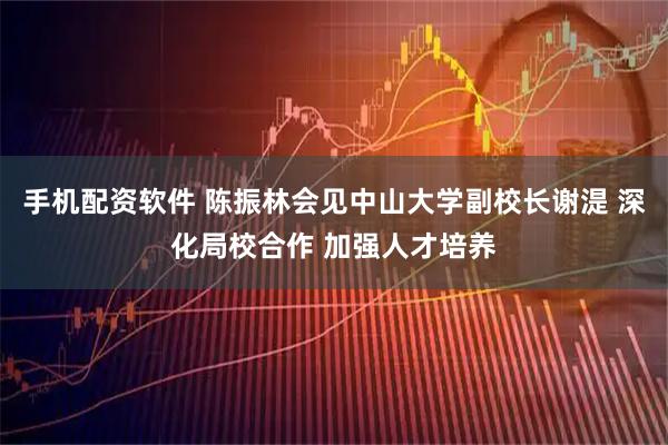 手机配资软件 陈振林会见中山大学副校长谢湜 深化局校合作 加强人才培养