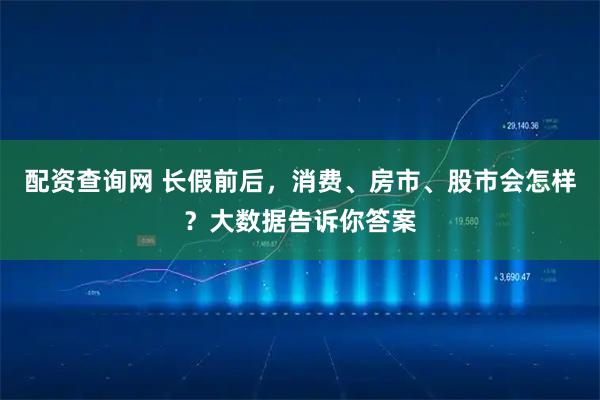 配资查询网 长假前后，消费、房市、股市会怎样？大数据告诉你答案