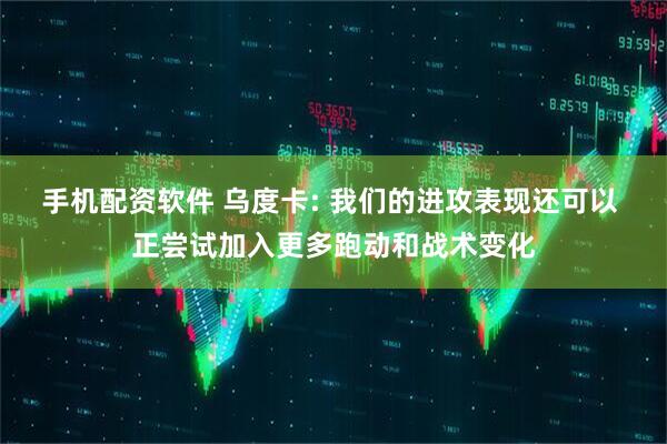 手机配资软件 乌度卡: 我们的进攻表现还可以 正尝试加入更多跑动和战术变化