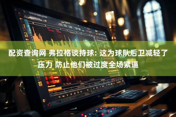 配资查询网 弗拉格谈持球: 这为球队后卫减轻了压力 防止他们被过度全场紧逼