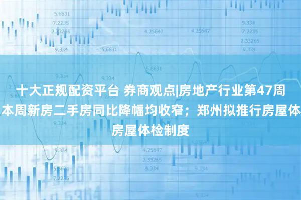 十大正规配资平台 券商观点|房地产行业第47周周报：本周新房二手房同比降幅均收窄；郑州拟推行房屋体检制度