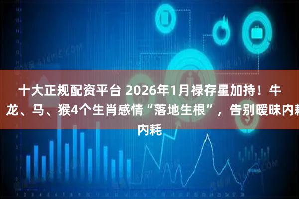 十大正规配资平台 2026年1月禄存星加持！牛、龙、马、猴4个生肖感情“落地生根”，告别暧昧内耗