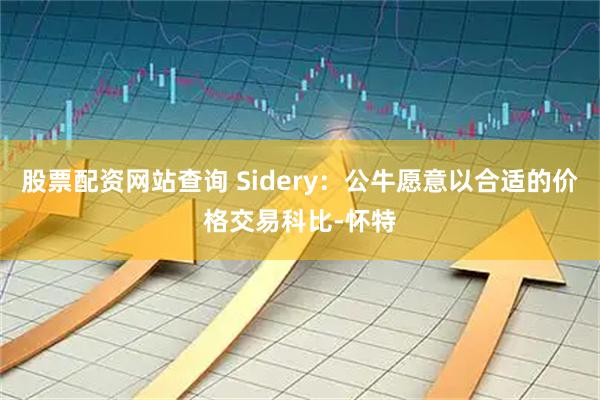 股票配资网站查询 Sidery：公牛愿意以合适的价格交易科比-怀特