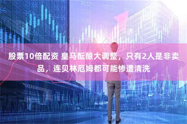 股票10倍配资 皇马酝酿大调整，只有2人是非卖品，连贝林厄姆都可能惨遭清洗