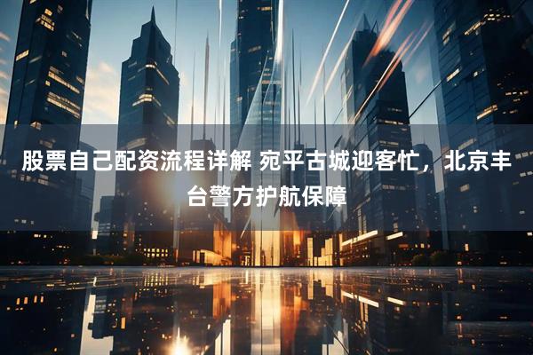 股票自己配资流程详解 宛平古城迎客忙，北京丰台警方护航保障