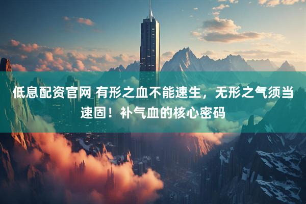 低息配资官网 有形之血不能速生，无形之气须当速固！补气血的核心密码