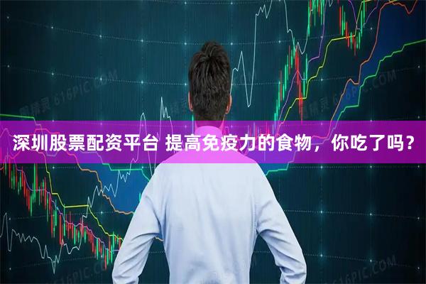 深圳股票配资平台 提高免疫力的食物，你吃了吗？