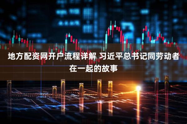 地方配资网开户流程详解 习近平总书记同劳动者在一起的故事