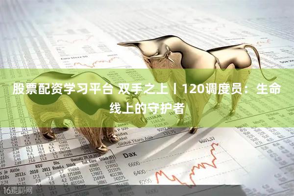 股票配资学习平台 双手之上丨120调度员：生命线上的守护者