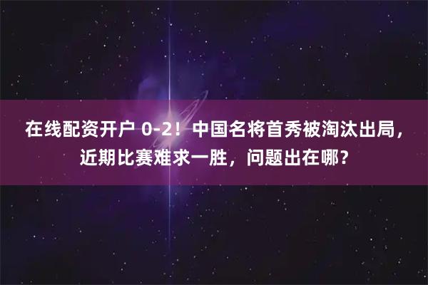 在线配资开户 0-2！中国名将首秀被淘汰出局，近期比赛难求一胜，问题出在哪？