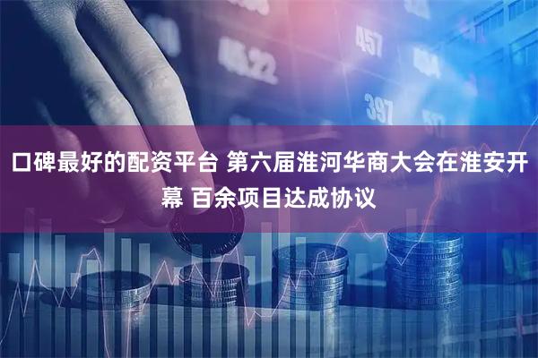 口碑最好的配资平台 第六届淮河华商大会在淮安开幕 百余项目达成协议