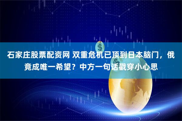 石家庄股票配资网 双重危机已顶到日本脑门，俄竟成唯一希望？中方一句话戳穿小心思
