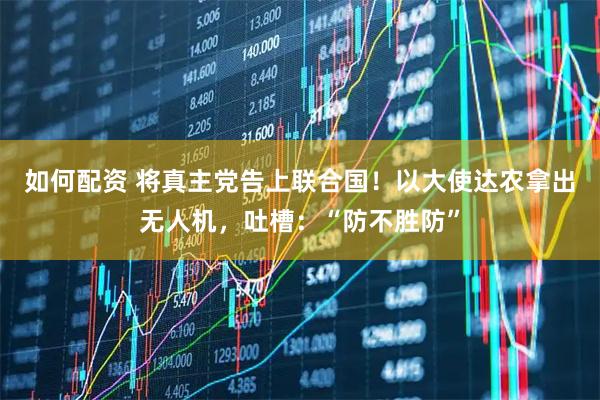 如何配资 将真主党告上联合国！以大使达农拿出无人机，吐槽：“防不胜防”