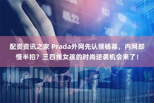 配资资讯之家 Prada外网先认领杨幂，内网却慢半拍？三四线女孩的时尚逆袭机会来了！