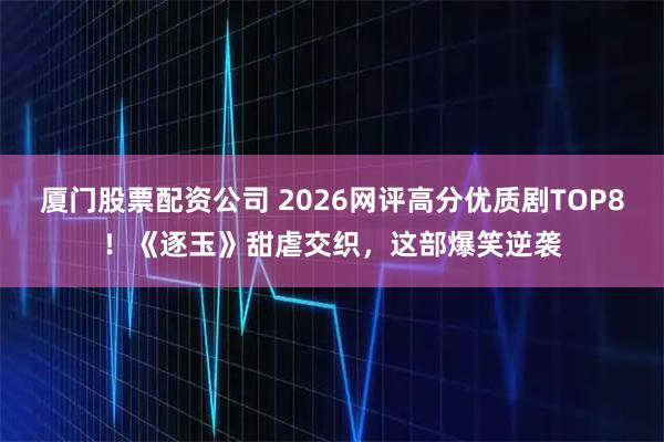 厦门股票配资公司 2026网评高分优质剧TOP8！《逐玉》甜虐交织，这部爆笑逆袭