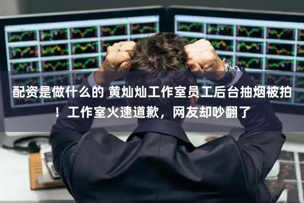 配资是做什么的 黄灿灿工作室员工后台抽烟被拍！工作室火速道歉，网友却吵翻了